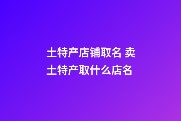 土特产店铺取名 卖土特产取什么店名